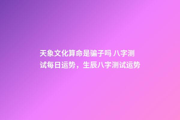 天象文化算命是骗子吗 八字测试每日运势，生辰八字测试运势